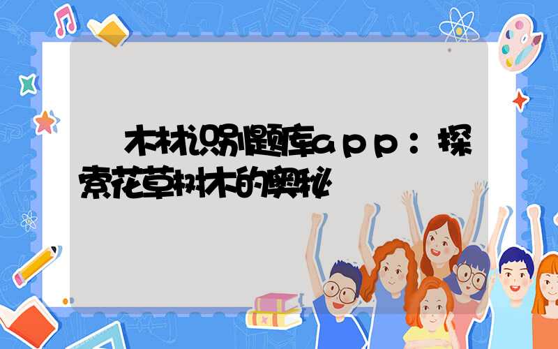  木材识别题库app：探索花草树木的奥秘